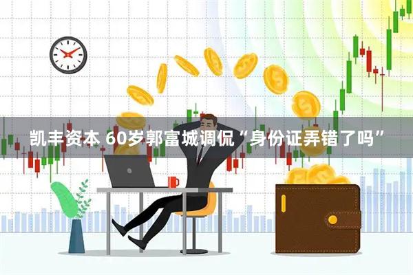 凯丰资本 60岁郭富城调侃“身份证弄错了吗”
