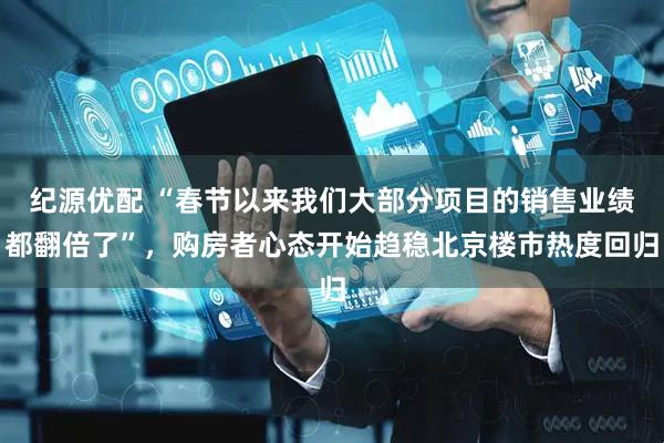 纪源优配 “春节以来我们大部分项目的销售业绩都翻倍了”，购房者心态开始趋稳北京楼市热度回归