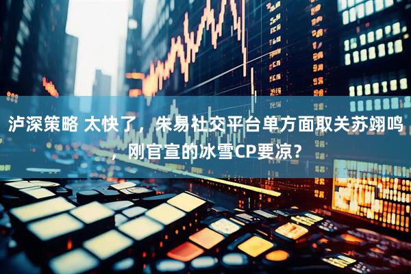 泸深策略 太快了，朱易社交平台单方面取关苏翊鸣，刚官宣的冰雪CP要凉？