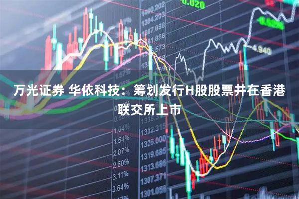 万光证券 华依科技：筹划发行H股股票并在香港联交所上市