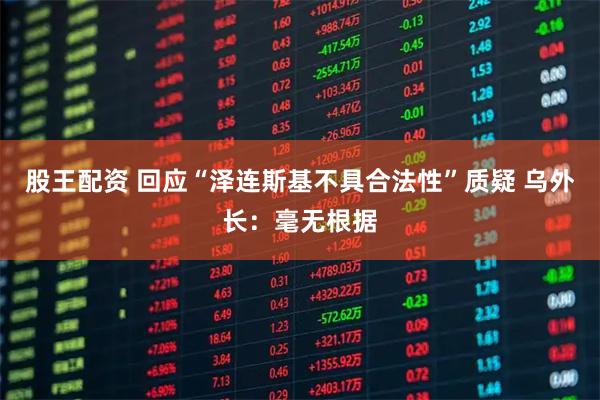 股王配资 回应“泽连斯基不具合法性”质疑 乌外长：毫无根据