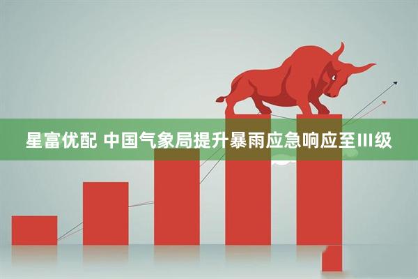 星富优配 中国气象局提升暴雨应急响应至Ⅲ级