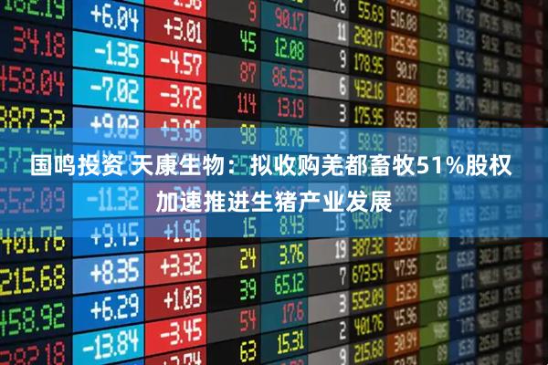 国鸣投资 天康生物：拟收购羌都畜牧51%股权 加速推进生猪产业发展