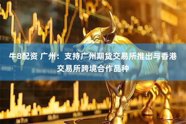 牛8配资 广州：支持广州期货交易所推出与香港交易所跨境合作品种