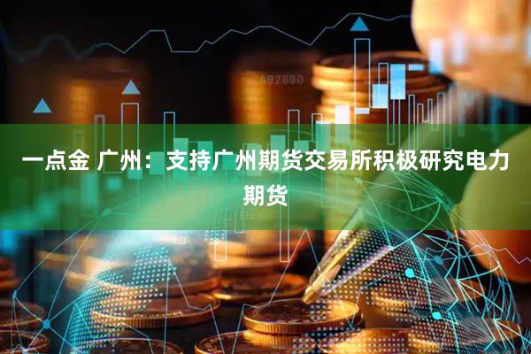 一点金 广州：支持广州期货交易所积极研究电力期货