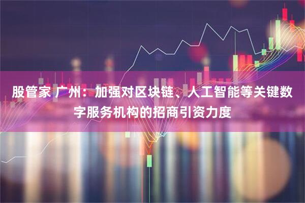 股管家 广州：加强对区块链、人工智能等关键数字服务机构的招商引资力度