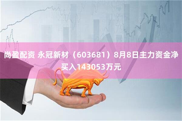 尚盈配资 永冠新材（603681）8月8日主力资金净买入143053万元