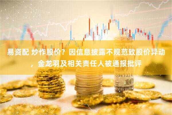 易资配 炒作股价？因信息披露不规范致股价异动，金龙羽及相关责任人被通报批评