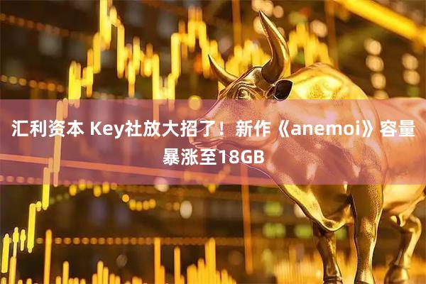 汇利资本 Key社放大招了！新作《anemoi》容量暴涨至18GB