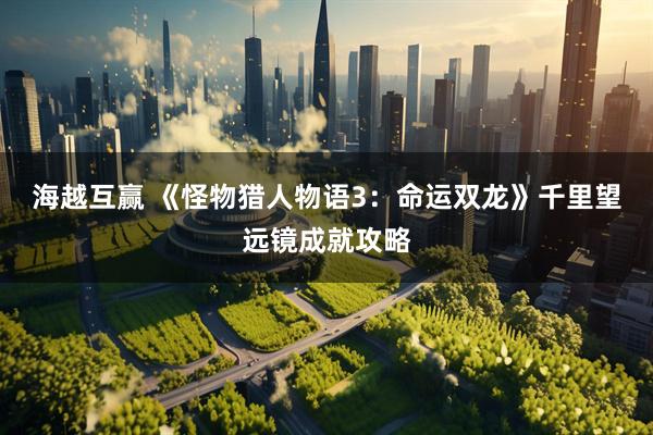 海越互赢 《怪物猎人物语3：命运双龙》千里望远镜成就攻略