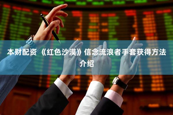 本财配资 《红色沙漠》信念流浪者手套获得方法介绍