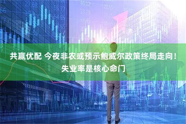 共赢优配 今夜非农或预示鲍威尔政策终局走向！失业率是核心命门