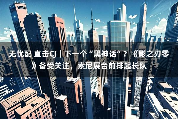 无忧配 直击CJ｜下一个“黑神话”？《影之刃零》备受关注，索尼展台前排起长队