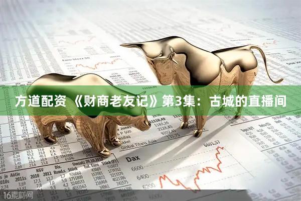 方道配资 《财商老友记》第3集：古城的直播间