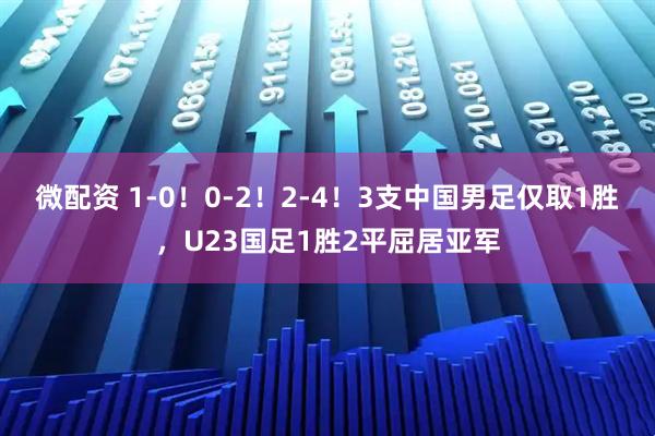 微配资 1-0！0-2！2-4！3支中国男足仅取1胜，U23国足1胜2平屈居亚军
