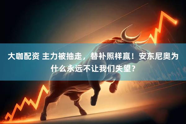 大咖配资 主力被抽走，替补照样赢！安东尼奥为什么永远不让我们失望？