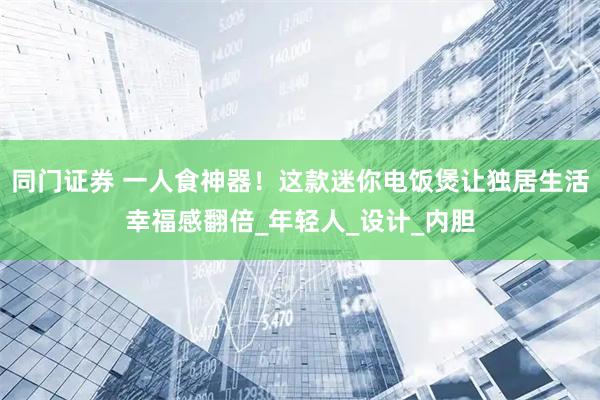 同门证券 一人食神器！这款迷你电饭煲让独居生活幸福感翻倍_年轻人_设计_内胆