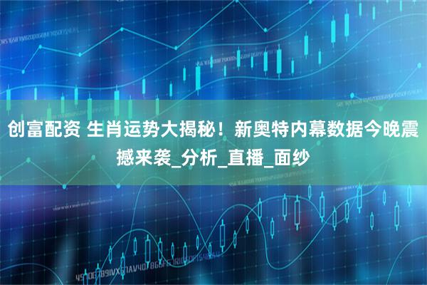 创富配资 生肖运势大揭秘！新奥特内幕数据今晚震撼来袭_分析_直播_面纱