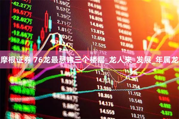 摩根证券 76龙最忌讳三个楼层_龙人来_发展_年属龙