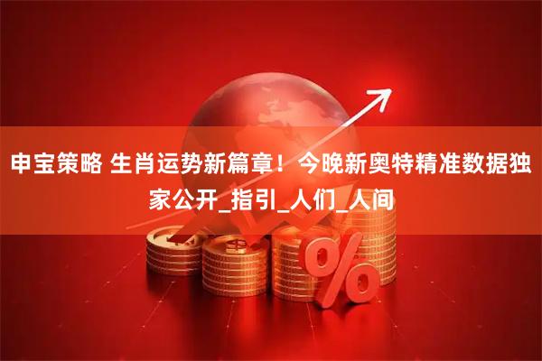 申宝策略 生肖运势新篇章！今晚新奥特精准数据独家公开_指引_人们_人间