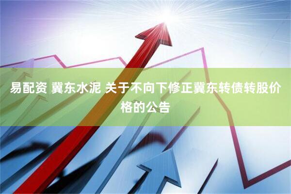 易配资 冀东水泥 关于不向下修正冀东转债转股价格的公告