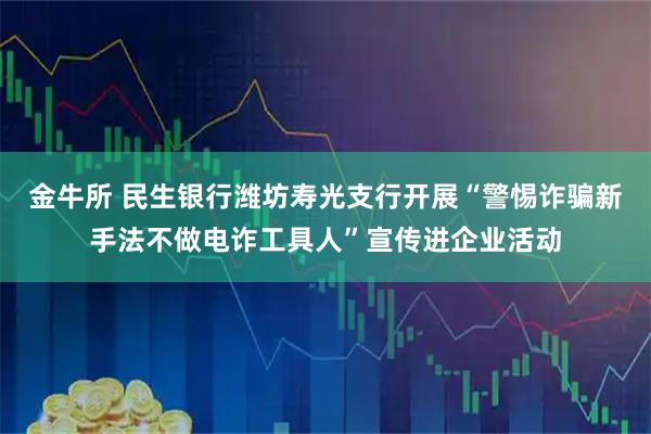 金牛所 民生银行潍坊寿光支行开展“警惕诈骗新手法不做电诈工具人”宣传进企业活动