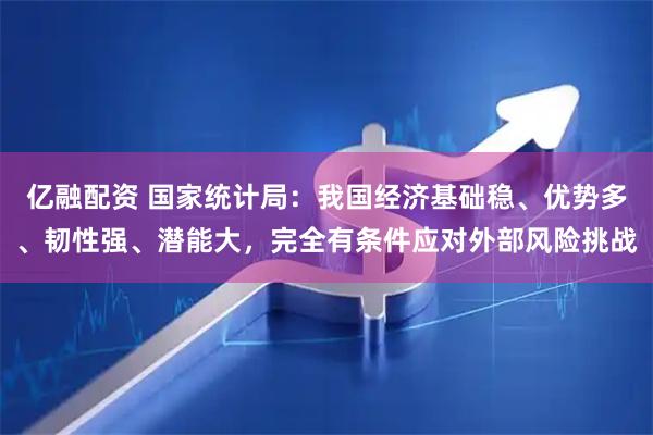 亿融配资 国家统计局：我国经济基础稳、优势多、韧性强、潜能大，完全有条件应对外部风险挑战