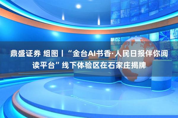 鼎盛证券 组图丨“金台AI书香·人民日报伴你阅读平台”线下体验区在石家庄揭牌
