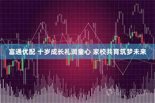富通优配 十岁成长礼润童心 家校共育筑梦未来