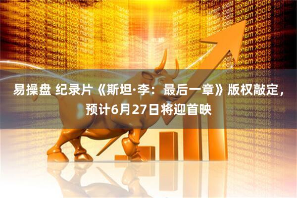 易操盘 纪录片《斯坦·李：最后一章》版权敲定，预计6月27日将迎首映