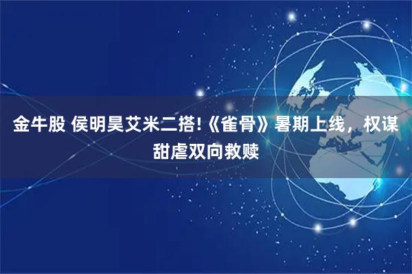 金牛股 侯明昊艾米二搭!《雀骨》暑期上线，权谋甜虐双向救赎