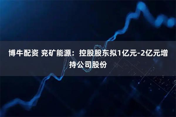 博牛配资 兖矿能源：控股股东拟1亿元-2亿元增持公司股份