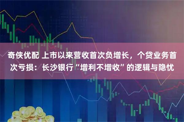奇侠优配 上市以来营收首次负增长，个贷业务首次亏损：长沙银行“增利不增收”的逻辑与隐忧