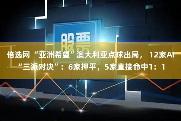 倍选网 “亚洲希望”澳大利亚点球出局， 12家AI“三派对决”：6家押平，5家直接命中1：1