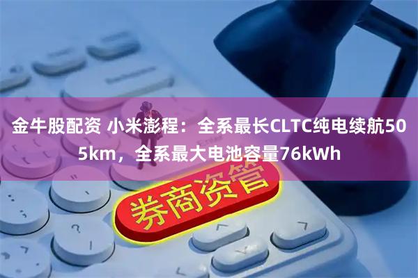 金牛股配资 小米澎程：全系最长CLTC纯电续航505km，全系最大电池容量76kWh