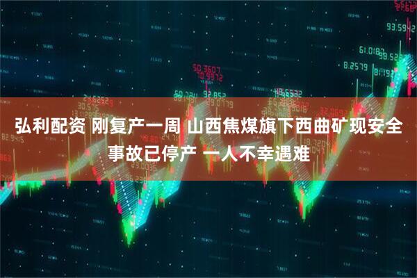 弘利配资 刚复产一周 山西焦煤旗下西曲矿现安全事故已停产 一人不幸遇难